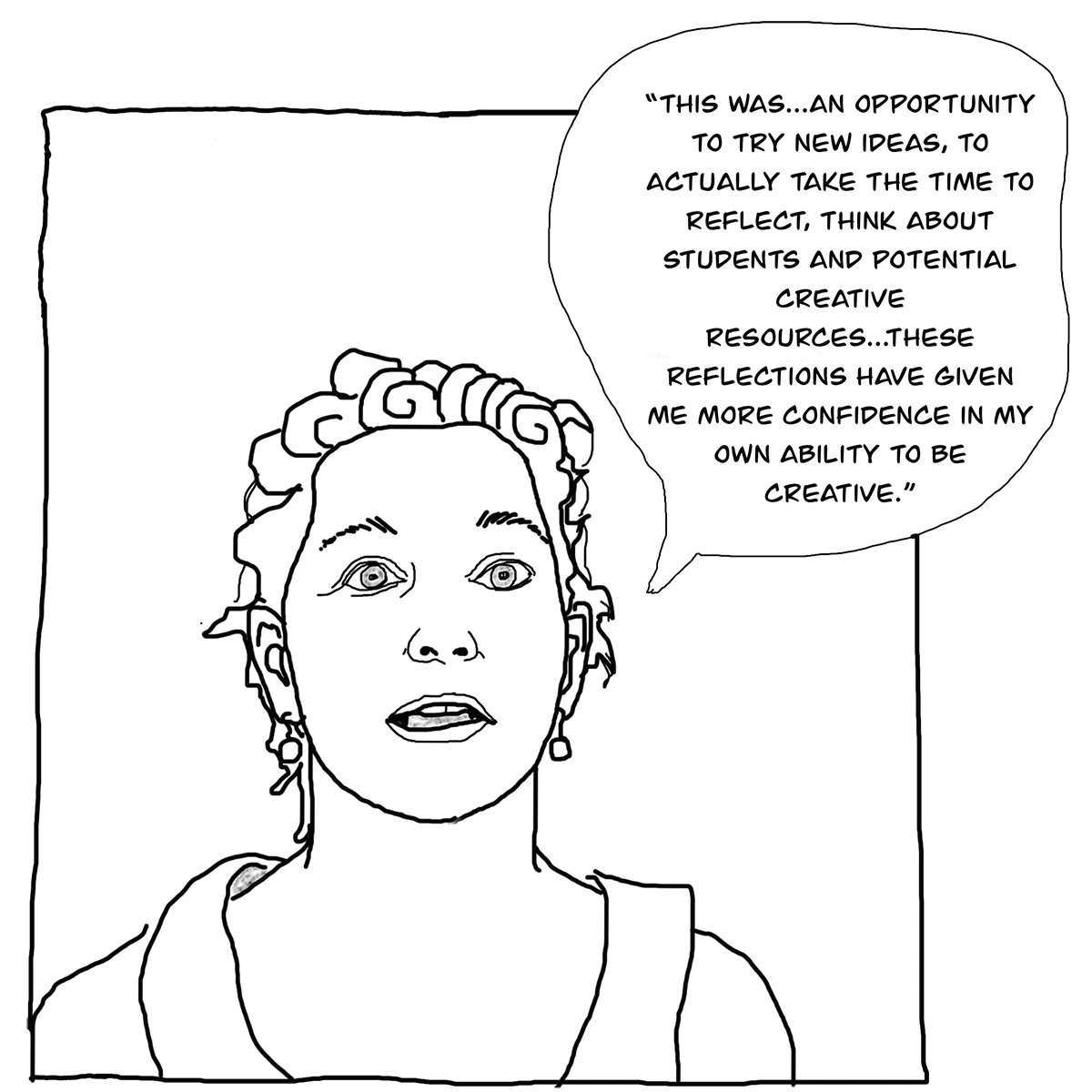 THIS WAS...AN OPPORTUNITY TO TRY NEW IDEAS, TO ACTUALLY TAKE THE TIME TO REFLECT, THINK ABOUT STUDENTS AND POTENTIAL CREATIVE RESOURCES... THESE REFLECTIONS HAVE GIVEN ME MORE CONFIDENCE IN MY OWN ABILITY TO BE CREATIVE.